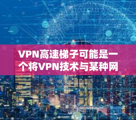 VPN高速梯子可能是一个将VPN技术与某种网络加速工具结合的解决方案。尽管梯子通常指网络爬虫或抓虫器，但在这个上下文中，它可能指的是一种优化网络连接的技术。以下是对VPN高速梯子的可能解释和应用