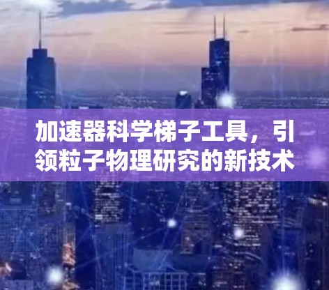 加速器科学梯子工具，引领粒子物理研究的新技术