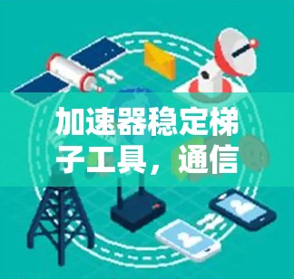加速器稳定梯子工具,通信工程中的关键技术 加速器稳定梯子工具,通信工程中的关键技术