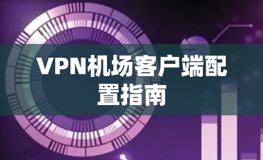 VPN机场客户端配置指南