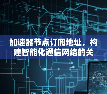 加速器节点订阅地址，构建智能化通信网络的关键要素