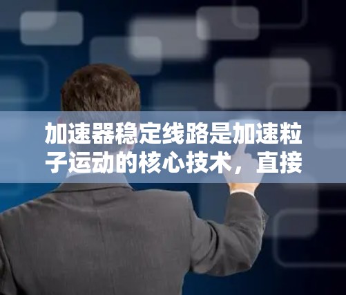 加速器稳定线路是加速粒子运动的核心技术,直接影响到加速器的性能和实验的成功。以下是加速器稳定线路的详细分析和总结 加速器稳定线路是加速粒子运动的核心技术,直接影响到加速器的性能和实验的成功。以下是加速器稳定线路的详细分析和总结