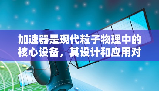 加速器是现代粒子物理中的核心设备，其设计和应用对科学研究具有重要意义。以下是关于加速器专线设计的详细介绍，分为线性加速器和圆形加速器两部分，并涵盖关键设计要素和实际应用
