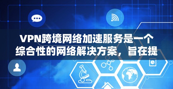 VPN跨境网络加速服务是一个综合性的网络解决方案，旨在提升跨国数据传输的效率和安全性。以下是对该服务的详细分析和总结