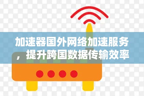 加速器国外网络加速服务，提升跨国数据传输效率的关键技术
