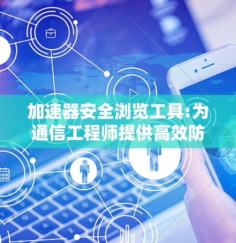 加速器安全浏览工具:为通信工程师提供高效防护方案