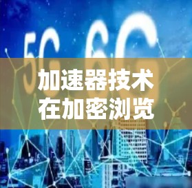 加速器技术在加密浏览领域的应用，能够显著提升数据传输和加密解密的效率。以下是如何将加速器与加密浏览软件结合，以及它们的协同工作原理的详细说明