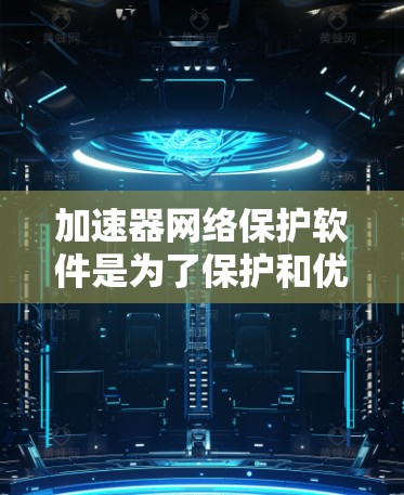 加速器网络保护软件是为了保护和优化网络加速器设备，确保其安全运行并提供高性能的网络服务。以下是关于加速器网络保护软件的详细总结