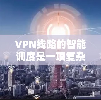 VPN线路的智能调度是一项复杂而重要的任务，涉及多个方面的考量和技术应用。以下是对这一过程的深入分析和总结