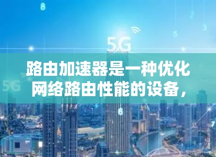 路由加速器是一种优化网络路由性能的设备，通过多种技术手段显著提升数据传输速度和网络效率。以下是路由加速器的详细介绍