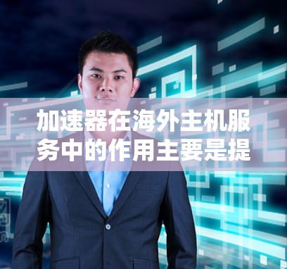 加速器在海外主机服务中的作用主要是提升数据传输速度和用户体验，通过缓存和内容分发网络技术实现。以下是对这一主题的详细解释