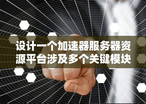 设计一个加速器服务器资源平台涉及多个关键模块和考虑因素，以下是对这一设计的总结和规划