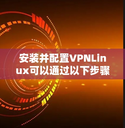安装并配置VPNLinux可以通过以下步骤进行