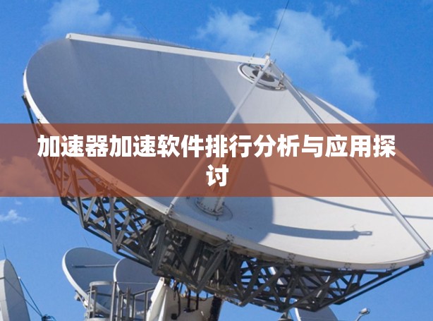 加速器加速软件排行分析与应用探讨 加速器加速软件排行分析与应用探讨