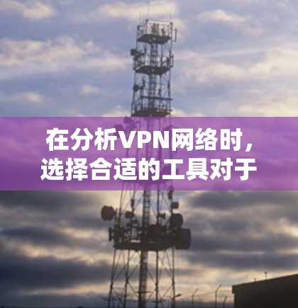 在分析VPN网络时，选择合适的工具对于管理和优化VPN连接至关重要。以下是针对不同用户群体的VPN网络分析工具推荐