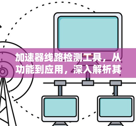 加速器线路检测工具，从功能到应用，深入解析其重要性