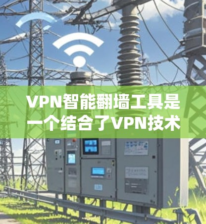 VPN智能翻墙工具是一个结合了VPN技术和智能绕墙功能的应用，旨在帮助用户在网络限制下访问受限内容。以下是对该工具的详细解析
