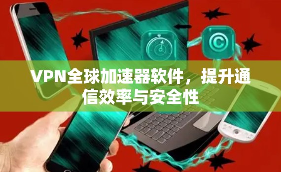 VPN全球加速器软件，提升通信效率与安全性