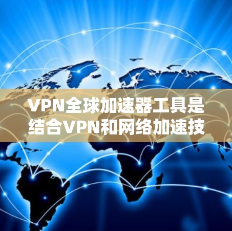 VPN全球加速器工具是结合VPN和网络加速技术的解决方案，旨在提供更高效的互联网访问体验。以下是对全球加速器工具的详细分析和总结