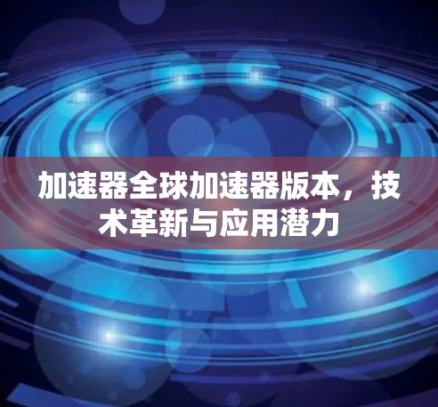 加速器全球加速器版本，技术革新与应用潜力