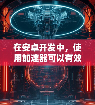 在安卓开发中，使用加速器可以有效提升应用的性能和兼容性，确保其在不同设备和环境下稳定运行。以下是使用加速器的详细步骤指南