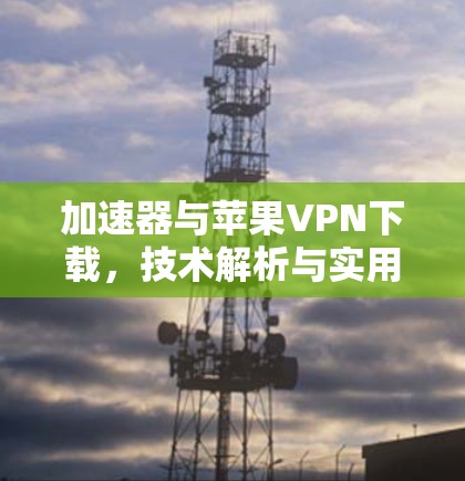 加速器与苹果VPN下载，技术解析与实用指南