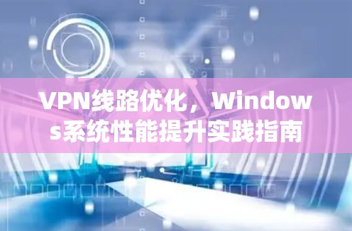 VPN线路优化,Windows系统性能提升实践指南 VPN线路优化,Windows系统性能提升实践指南