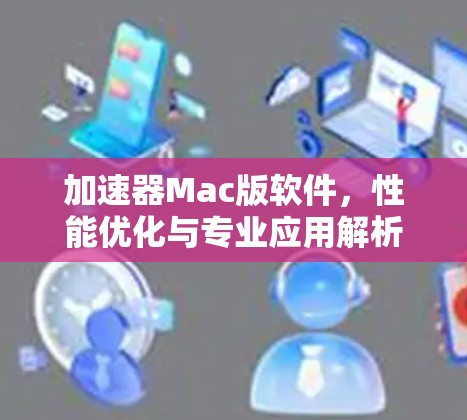 加速器Mac版软件，性能优化与专业应用解析