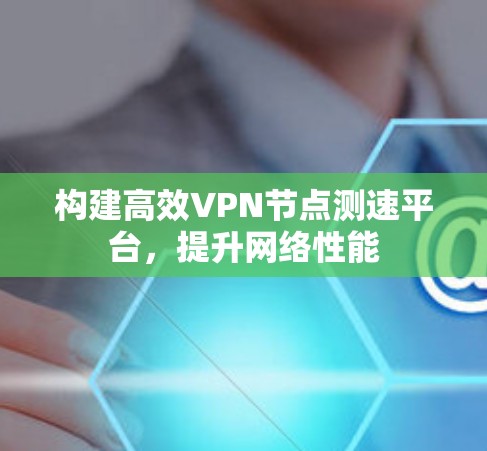 构建高效VPN<strong>节点测速</strong>平台，提升网络性能