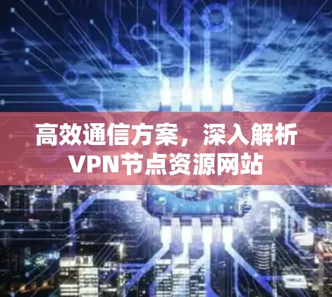 高效通信方案,深入解析VPN节点资源网站 高效通信方案,深入解析VPN节点资源网站