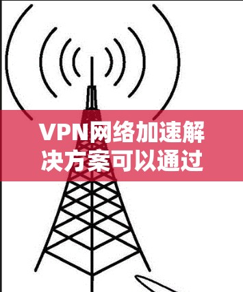 VPN网络加速解决方案可以通过多种方式来优化和提升VPN网络的性能,以下是一些常见的方法和思路 VPN网络加速解决方案可以通过多种方式来优化和提升VPN网络的性能,以下是一些常见的方法和思路