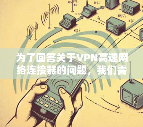 为了回答关于VPN高速网络连接器的问题,我们需要明确用户的需求和背景。以下是分步骤的解释和建议 为了回答关于VPN高速网络连接器的问题,我们需要明确用户的需求和背景。以下是分步骤的解释和建议