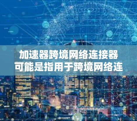 加速器跨境网络连接器可能是指用于跨境网络连接的加速器设备或解决方案。以下是一些可能的解释和相关信息