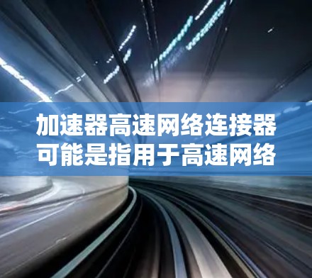 加速器高速网络连接器可能是指用于高速网络连接的接口或设备,常用于数据传输、网络加速等场景。以下是一些可能相关的信息和解释 加速器高速网络连接器可能是指用于高速网络连接的接口或设备,常用于数据传输、网络加速等场景。以下是一些可能相关的信息和解释