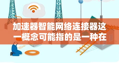 加速器智能网络连接器这一概念可能指的是一种在网络中用于优化数据传输和连接的智能化设备或技术。以下是一些可能的解释和相关概念