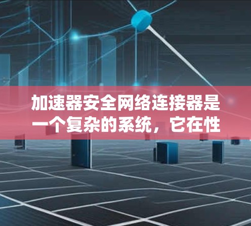 加速器安全网络连接器是一个复杂的系统，它在性能和安全性之间需要找到平衡点。以下是对这一系统的详细分析和总结