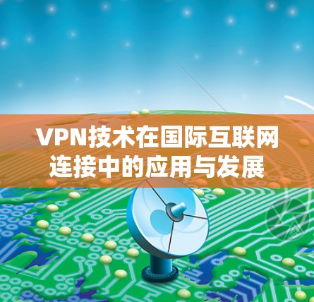 VPN技术在国际互联网连接中的应用与发展 VPN技术在国际互联网连接中的应用与发展