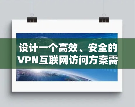 设计一个高效、安全的VPN互联网访问方案需要综合考虑多方面的因素，确保既能满足用户需求，又能符合公司的安全和合规要求。以下是一个结构化的方案