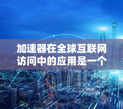 加速器在全球互联网访问中的应用是一个复杂而重要的话题，涉及技术创新、政策协调和安全保障等多个方面。以下是对该问题的详细分析