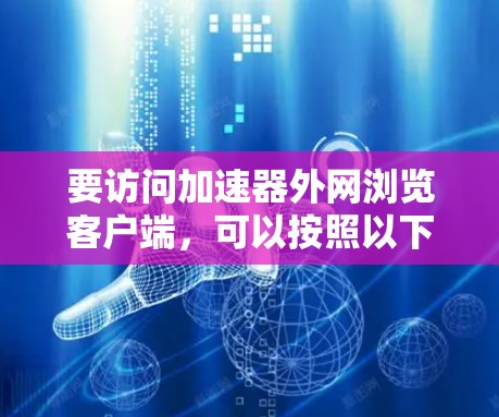 要访问加速器外网浏览客户端，可以按照以下步骤进行