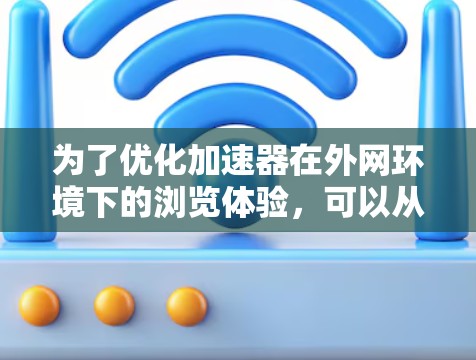 为了优化加速器在外网环境下的浏览体验，可以从以下几个方面进行改进和优化