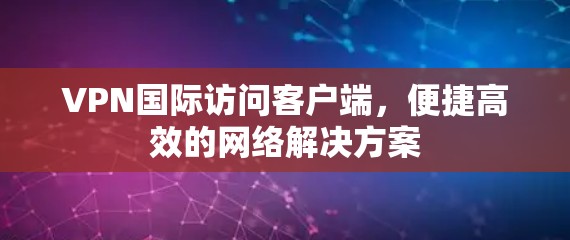 VPN国际访问客户端,便捷高效的网络解决方案 VPN国际访问客户端,便捷高效的网络解决方案