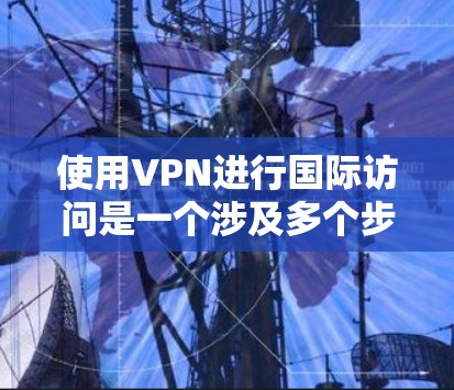 使用VPN进行国际访问是一个涉及多个步骤和注意事项的过程。以下是详细的步骤指南和注意事项,帮助您顺利完成国际访问 使用VPN进行国际访问是一个涉及多个步骤和注意事项的过程。以下是详细的步骤指南和注意事项,帮助您顺利完成国际访问