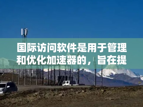 国际访问软件是用于管理和优化加速器的，旨在提高跨国数据传输的效率和可靠性。以下是对该软件的详细分析