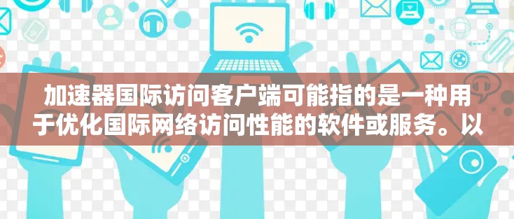 加速器国际访问客户端可能指的是一种用于优化国际网络访问性能的软件或服务。以下是一些可能的信息和建议