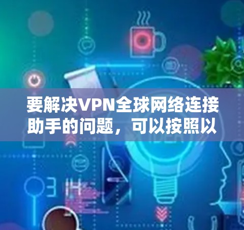 要解决VPN全球网络连接助手的问题，可以按照以下步骤进行
