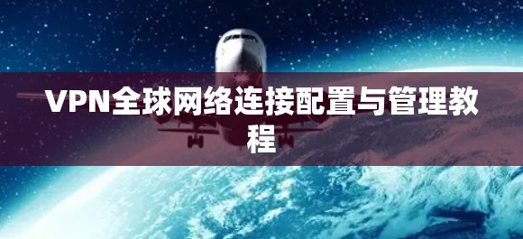 VPN全球网络连接配置与管理教程 VPN全球网络连接配置与管理教程