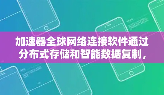 加速器全球网络连接软件通过分布式存储和智能数据复制，显著提升了数据访问的性能和可用性。以下是对该技术的详细分析和总结