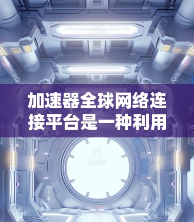 加速器全球网络连接平台是一种利用分布式边缘计算和高效数据传输技术的网络解决方案，旨在为企业提供快速、可靠的跨地区数据交换和处理能力。以下是对这一平台的详细分析