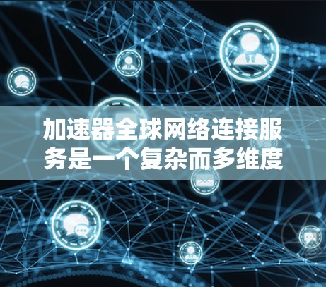 加速器全球网络连接服务是一个复杂而多维度的领域，涉及技术、策略和多方面的应用。以下是对加速器全球网络连接服务的总结和分析